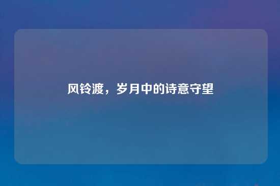 风铃渡，岁月中的诗意守望