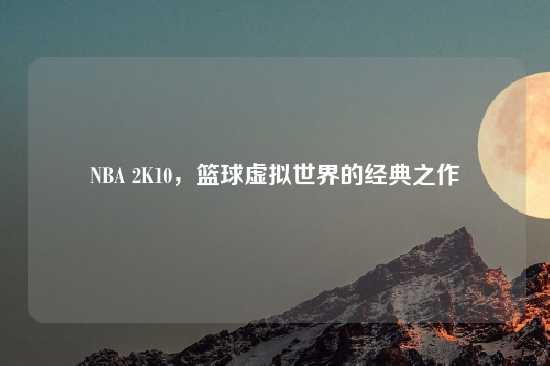 NBA 2K10，篮球虚拟世界的经典之作