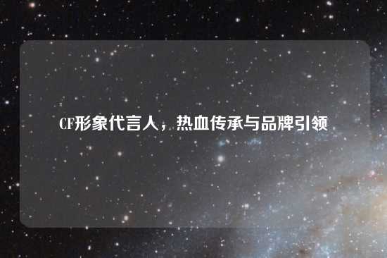 CF形象代言人，热血传承与品牌引领
