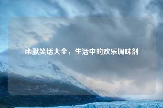 幽默笑话大全，生活中的欢乐调味剂