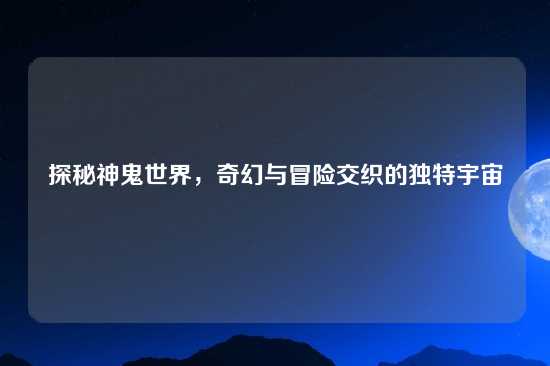 探秘神鬼世界，奇幻与冒险交织的独特宇宙