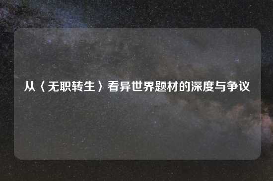从〈无职转生〉看异世界题材的深度与争议