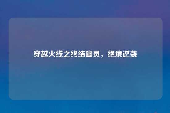 穿越火线之终结幽灵，绝境逆袭