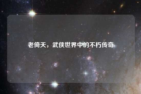 老倚天，武侠世界中的不朽传奇