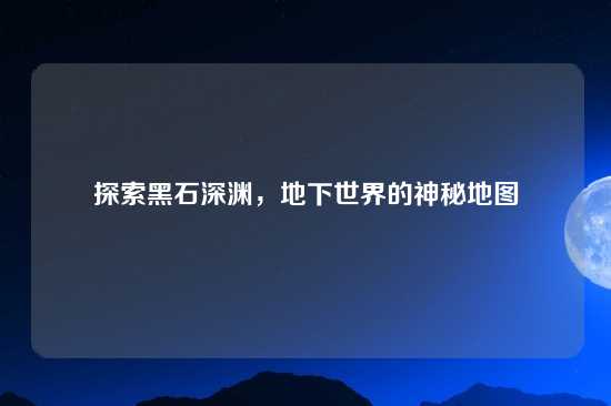 探索黑石深渊，地下世界的神秘地图