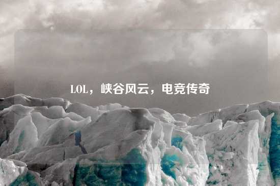 LOL，峡谷风云，电竞传奇