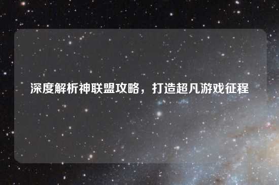 深度解析神联盟攻略，打造超凡游戏征程