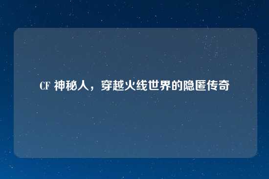 CF 神秘人，穿越火线世界的隐匿传奇