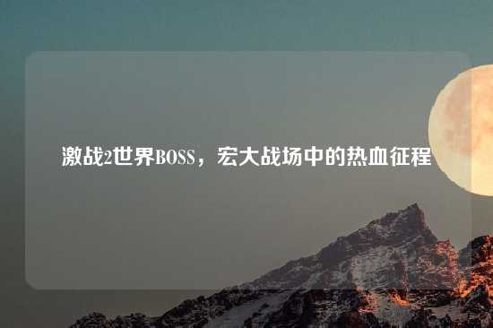 激战2世界BOSS，宏大战场中的热血征程