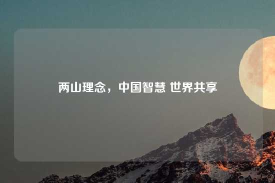 两山理念，中国智慧 世界共享