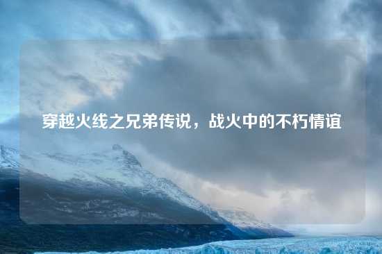 穿越火线之兄弟传说，战火中的不朽情谊