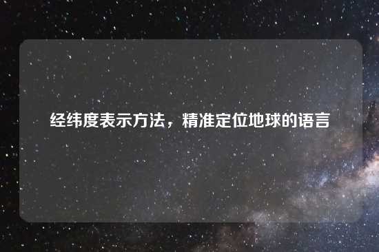 经纬度表示方法，精准定位地球的语言
