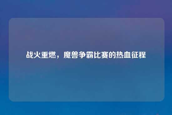 战火重燃，魔兽争霸比赛的热血征程
