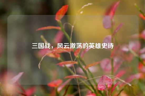 三国战，风云激荡的英雄史诗