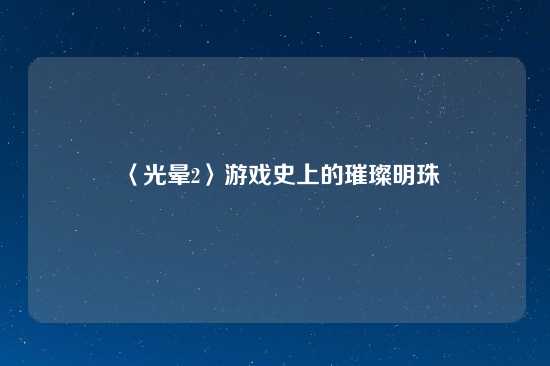 〈光晕2〉游戏史上的璀璨明珠