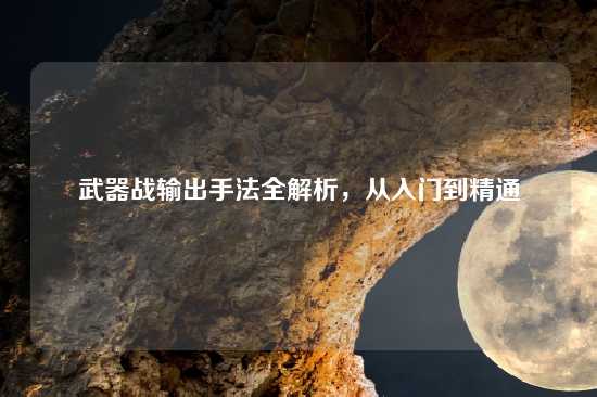 武器战输出手法全解析，从入门到精通
