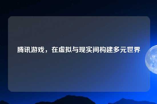 腾讯游戏，在虚拟与现实间构建多元世界