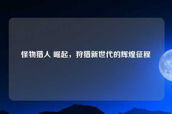怪物猎人 崛起，狩猎新世代的辉煌征程