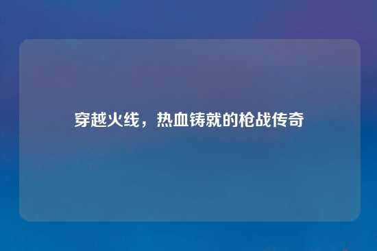 穿越火线，热血铸就的枪战传奇