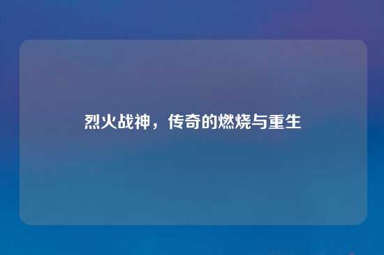 烈火战神，传奇的燃烧与重生