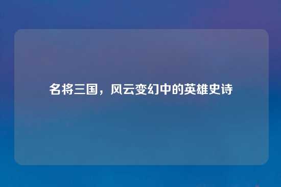名将三国，风云变幻中的英雄史诗