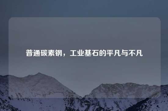 普通碳素钢，工业基石的平凡与不凡