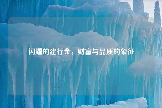 闪耀的建行金，财富与品质的象征