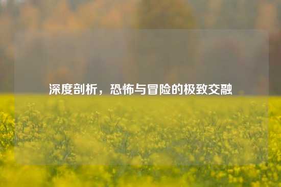 深度剖析，恐怖与冒险的极致交融