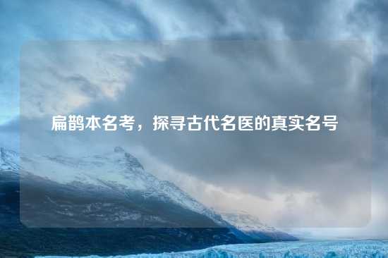 扁鹊本名考，探寻古代名医的真实名号