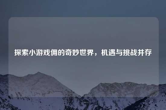 探索小游戏佣的奇妙世界，机遇与挑战并存