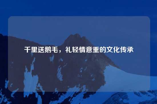 千里送鹅毛，礼轻情意重的文化传承