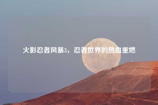 火影忍者风暴3，忍者世界的热血重燃
