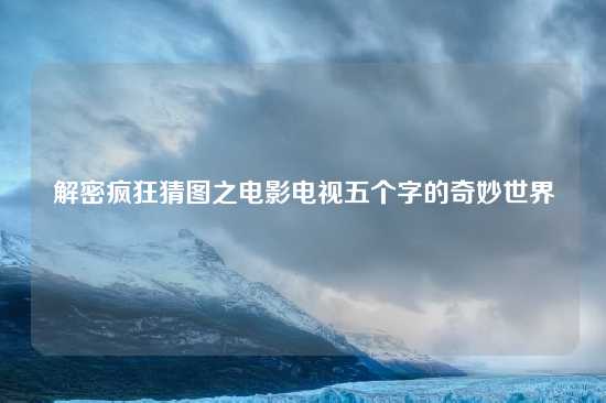 解密疯狂猜图之电影电视五个字的奇妙世界