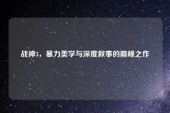 战神3，暴力美学与深度叙事的巅峰之作