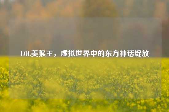 LOL美猴王，虚拟世界中的东方神话绽放