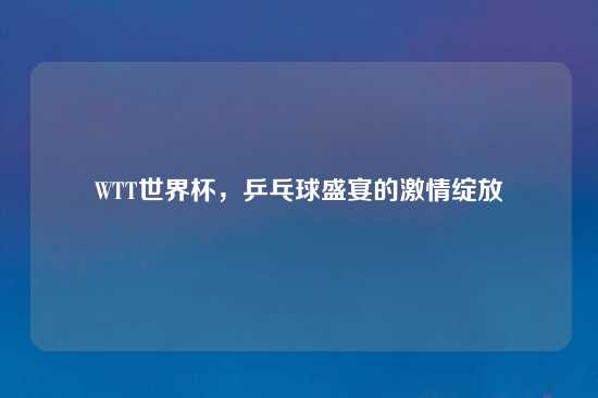 WTT世界杯，乒乓球盛宴的激情绽放