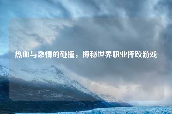 热血与激情的碰撞，探秘世界职业摔跤游戏