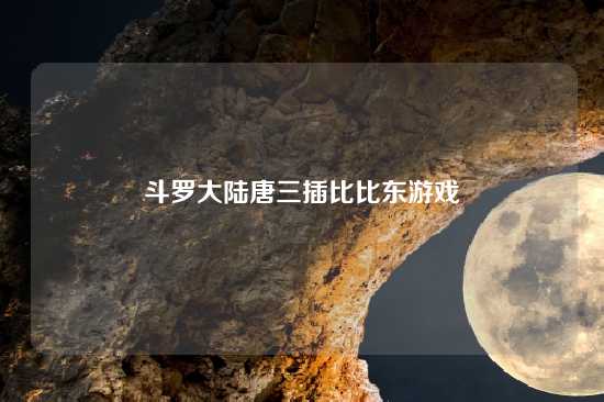 斗罗大陆唐三插比比东游戏
