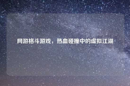 网游格斗游戏，热血碰撞中的虚拟江湖