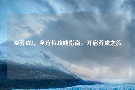 爱养成3，全方位攻略指南，开启养成之旅