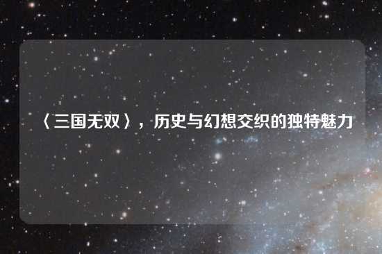 〈三国无双〉，历史与幻想交织的独特魅力