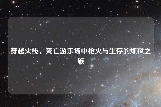穿越火线，死亡游乐场中枪火与生存的炼狱之旅