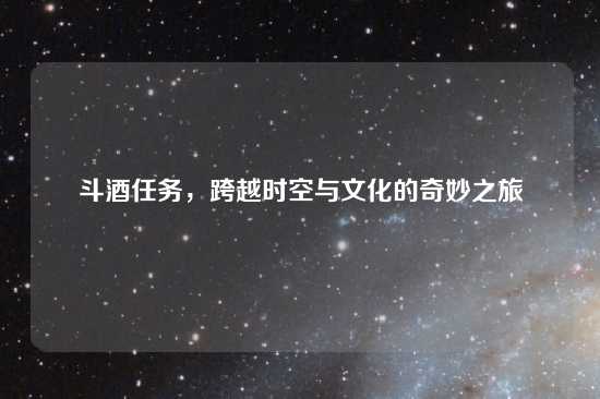 斗酒任务，跨越时空与文化的奇妙之旅