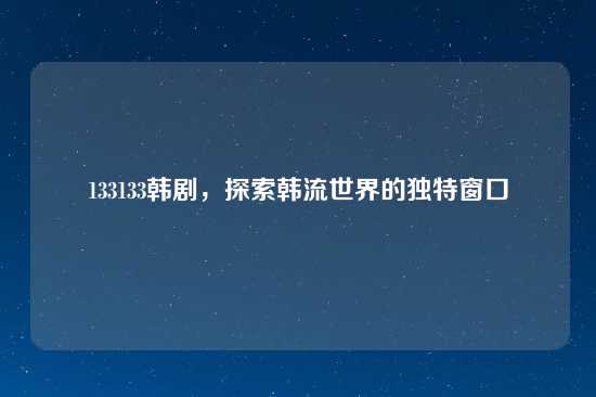 133133韩剧，探索韩流世界的独特窗口