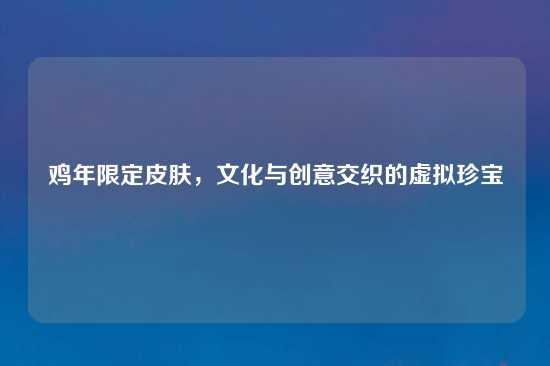 鸡年限定皮肤，文化与创意交织的虚拟珍宝