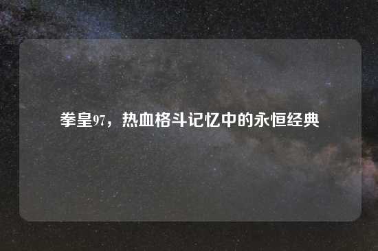 拳皇97，热血格斗记忆中的永恒经典