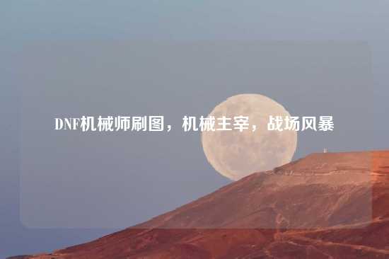 DNF机械师刷图，机械主宰，战场风暴