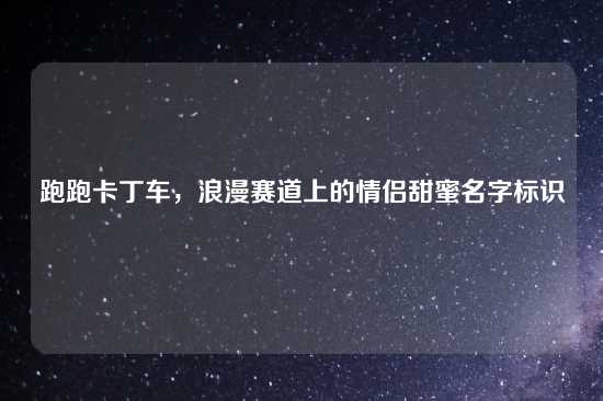 跑跑卡丁车，浪漫赛道上的情侣甜蜜名字标识