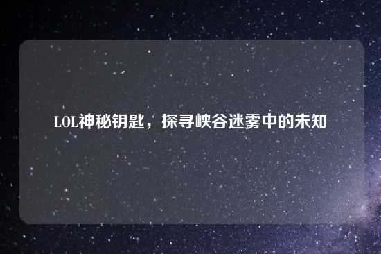 LOL神秘钥匙，探寻峡谷迷雾中的未知