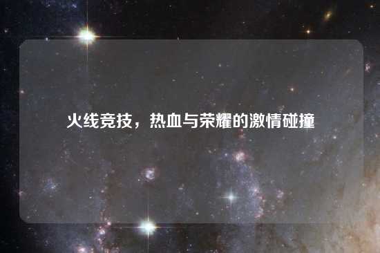 火线竞技，热血与荣耀的激情碰撞
